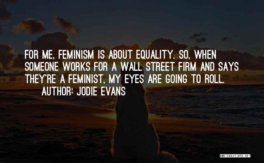 Jodie Evans Quotes: For Me, Feminism Is About Equality. So, When Someone Works For A Wall Street Firm And Says They're A Feminist,