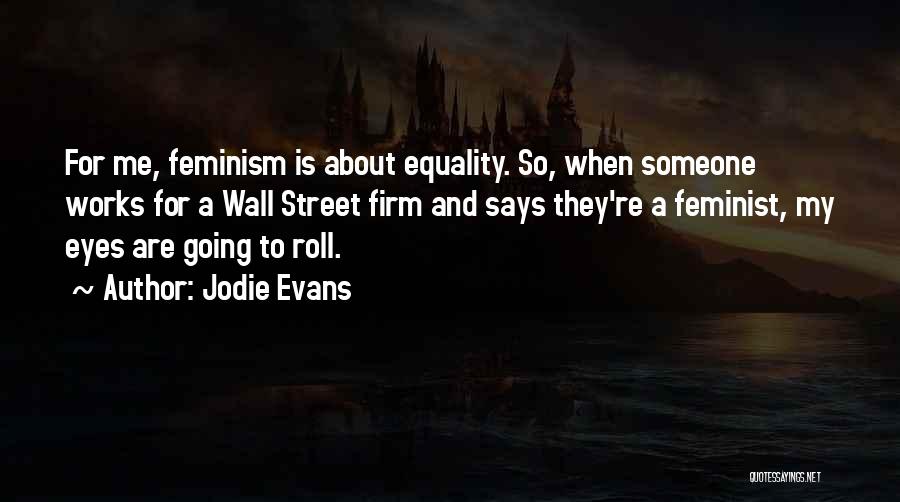 Jodie Evans Quotes: For Me, Feminism Is About Equality. So, When Someone Works For A Wall Street Firm And Says They're A Feminist,