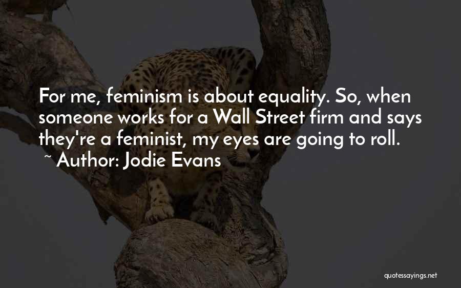 Jodie Evans Quotes: For Me, Feminism Is About Equality. So, When Someone Works For A Wall Street Firm And Says They're A Feminist,