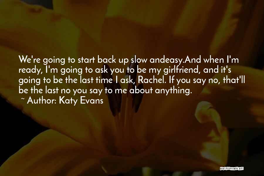Katy Evans Quotes: We're Going To Start Back Up Slow Andeasy.and When I'm Ready, I'm Going To Ask You To Be My Girlfriend,