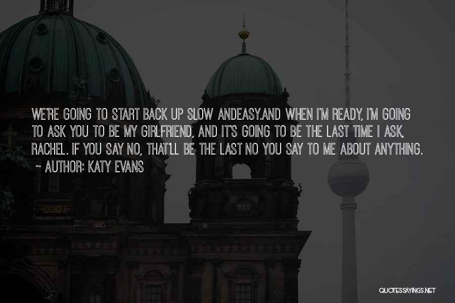 Katy Evans Quotes: We're Going To Start Back Up Slow Andeasy.and When I'm Ready, I'm Going To Ask You To Be My Girlfriend,