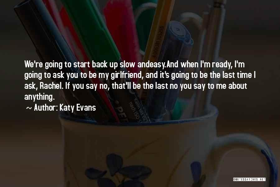Katy Evans Quotes: We're Going To Start Back Up Slow Andeasy.and When I'm Ready, I'm Going To Ask You To Be My Girlfriend,