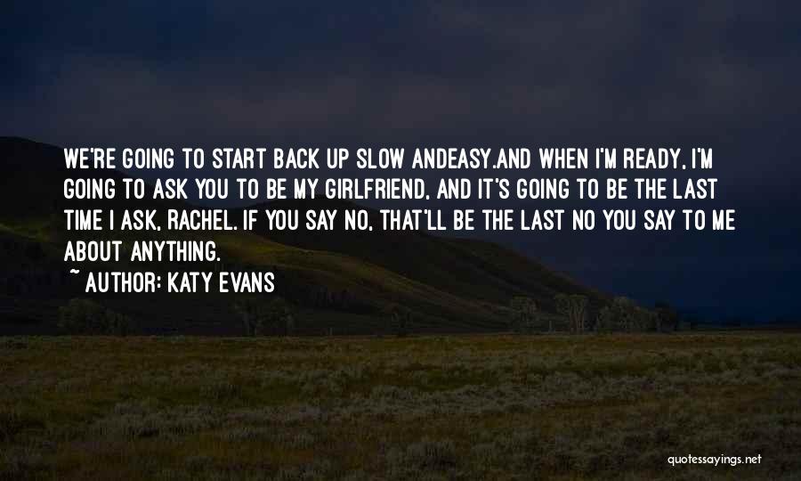 Katy Evans Quotes: We're Going To Start Back Up Slow Andeasy.and When I'm Ready, I'm Going To Ask You To Be My Girlfriend,