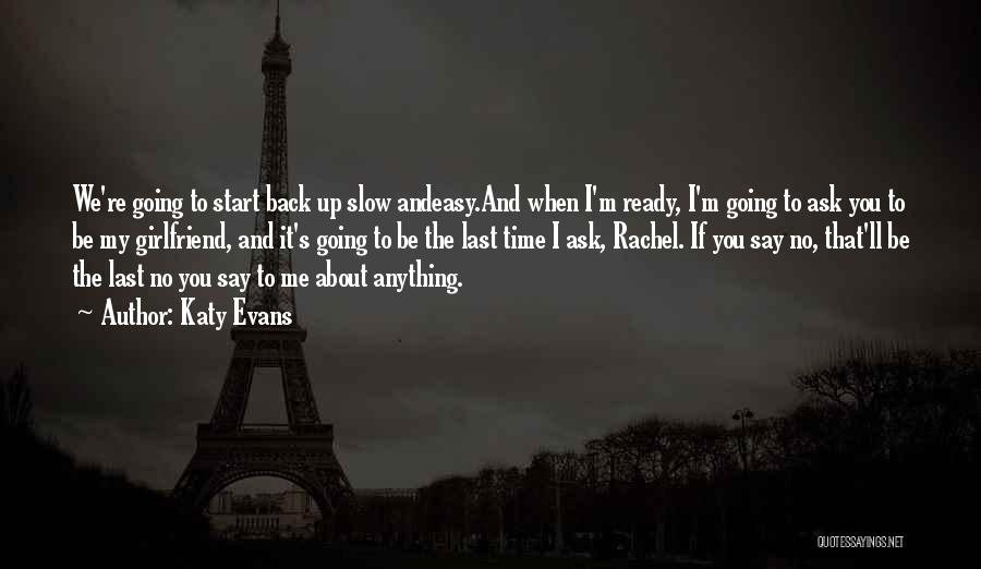 Katy Evans Quotes: We're Going To Start Back Up Slow Andeasy.and When I'm Ready, I'm Going To Ask You To Be My Girlfriend,