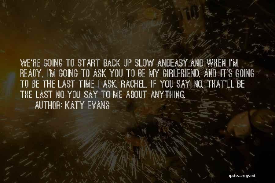 Katy Evans Quotes: We're Going To Start Back Up Slow Andeasy.and When I'm Ready, I'm Going To Ask You To Be My Girlfriend,