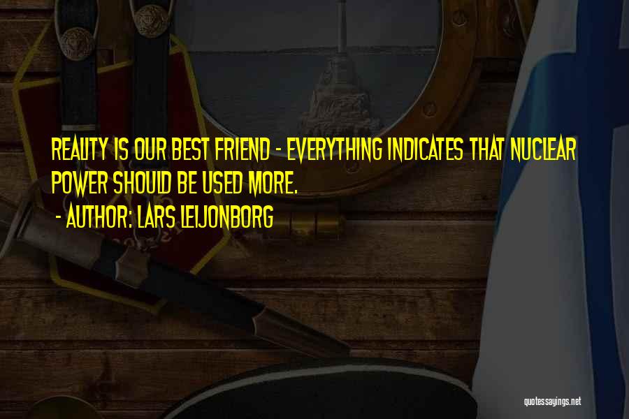 Lars Leijonborg Quotes: Reality Is Our Best Friend - Everything Indicates That Nuclear Power Should Be Used More.