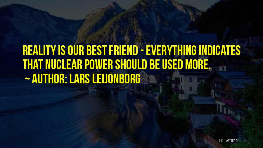 Lars Leijonborg Quotes: Reality Is Our Best Friend - Everything Indicates That Nuclear Power Should Be Used More.