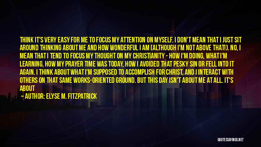 Elyse M. Fitzpatrick Quotes: Think It's Very Easy For Me To Focus My Attention On Myself. I Don't Mean That I Just Sit Around