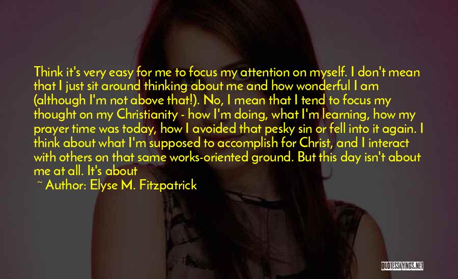 Elyse M. Fitzpatrick Quotes: Think It's Very Easy For Me To Focus My Attention On Myself. I Don't Mean That I Just Sit Around