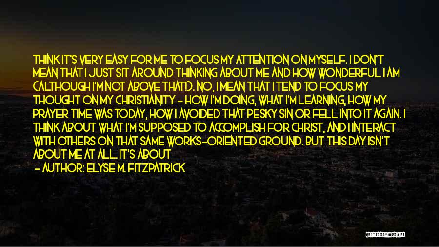 Elyse M. Fitzpatrick Quotes: Think It's Very Easy For Me To Focus My Attention On Myself. I Don't Mean That I Just Sit Around