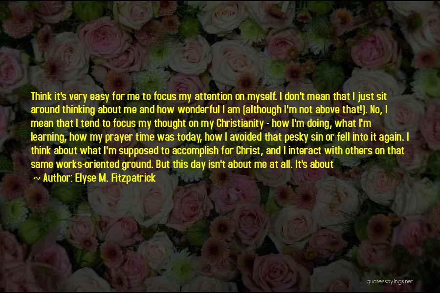 Elyse M. Fitzpatrick Quotes: Think It's Very Easy For Me To Focus My Attention On Myself. I Don't Mean That I Just Sit Around