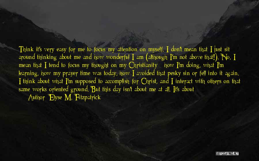 Elyse M. Fitzpatrick Quotes: Think It's Very Easy For Me To Focus My Attention On Myself. I Don't Mean That I Just Sit Around