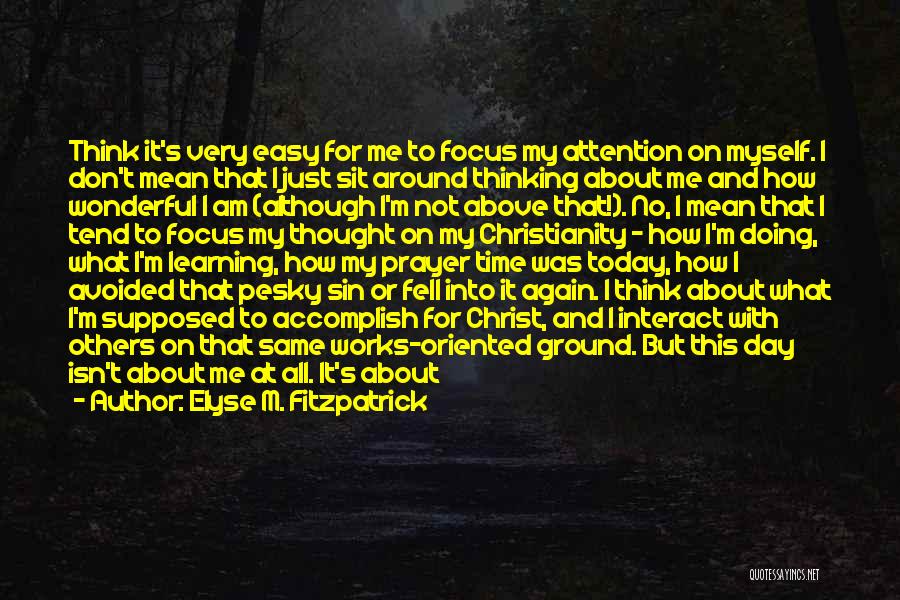 Elyse M. Fitzpatrick Quotes: Think It's Very Easy For Me To Focus My Attention On Myself. I Don't Mean That I Just Sit Around