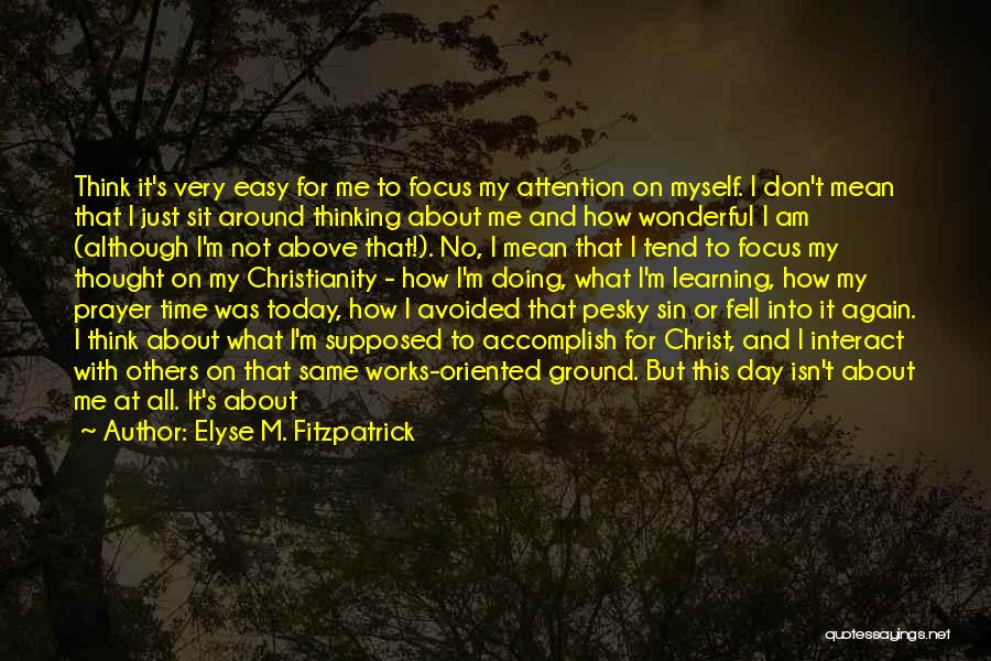Elyse M. Fitzpatrick Quotes: Think It's Very Easy For Me To Focus My Attention On Myself. I Don't Mean That I Just Sit Around