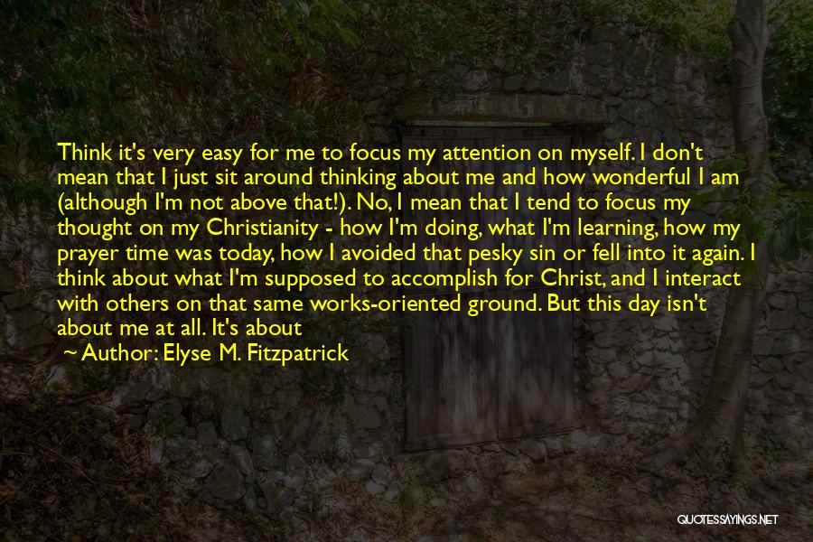 Elyse M. Fitzpatrick Quotes: Think It's Very Easy For Me To Focus My Attention On Myself. I Don't Mean That I Just Sit Around