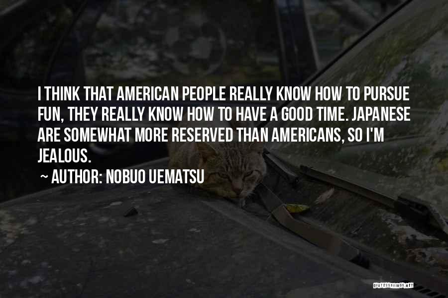 Nobuo Uematsu Quotes: I Think That American People Really Know How To Pursue Fun, They Really Know How To Have A Good Time.