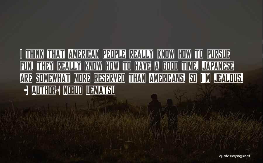 Nobuo Uematsu Quotes: I Think That American People Really Know How To Pursue Fun, They Really Know How To Have A Good Time.