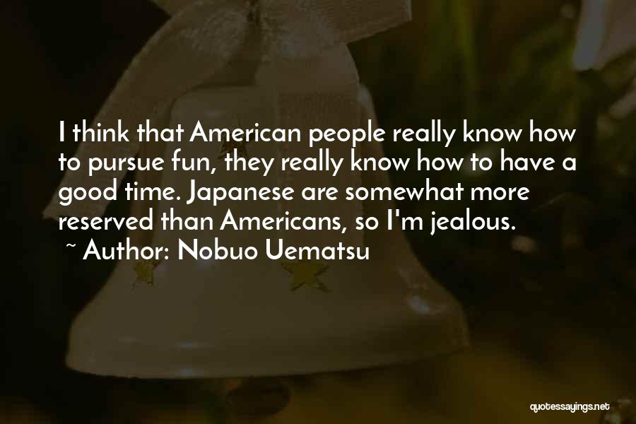 Nobuo Uematsu Quotes: I Think That American People Really Know How To Pursue Fun, They Really Know How To Have A Good Time.