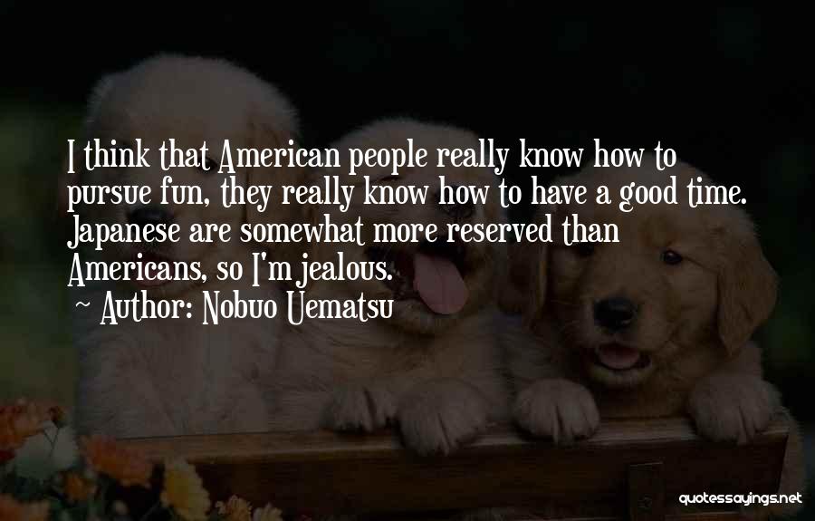 Nobuo Uematsu Quotes: I Think That American People Really Know How To Pursue Fun, They Really Know How To Have A Good Time.