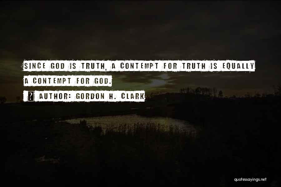 Gordon H. Clark Quotes: Since God Is Truth, A Contempt For Truth Is Equally A Contempt For God.