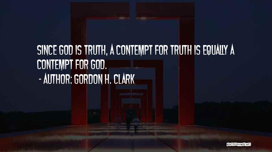 Gordon H. Clark Quotes: Since God Is Truth, A Contempt For Truth Is Equally A Contempt For God.