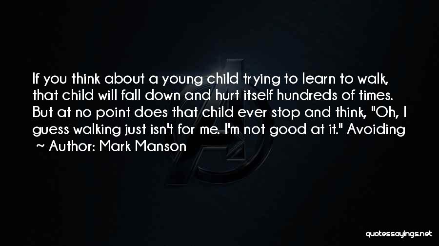 Mark Manson Quotes: If You Think About A Young Child Trying To Learn To Walk, That Child Will Fall Down And Hurt Itself