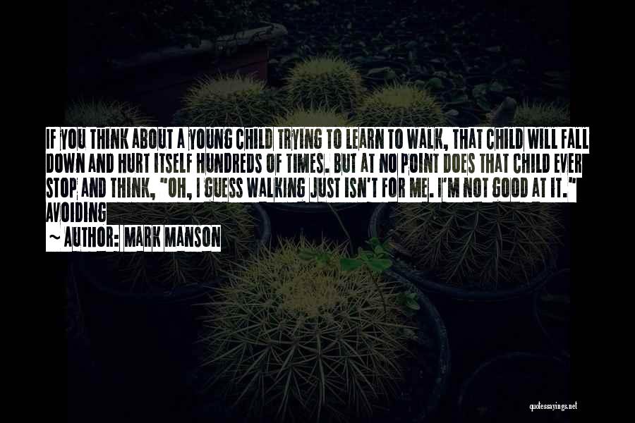 Mark Manson Quotes: If You Think About A Young Child Trying To Learn To Walk, That Child Will Fall Down And Hurt Itself