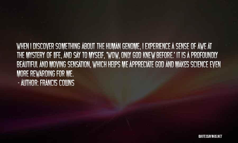 Francis Collins Quotes: When I Discover Something About The Human Genome, I Experience A Sense Of Awe At The Mystery Of Life, And