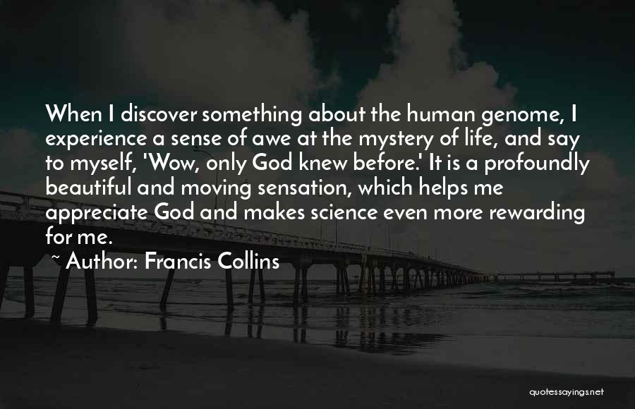 Francis Collins Quotes: When I Discover Something About The Human Genome, I Experience A Sense Of Awe At The Mystery Of Life, And