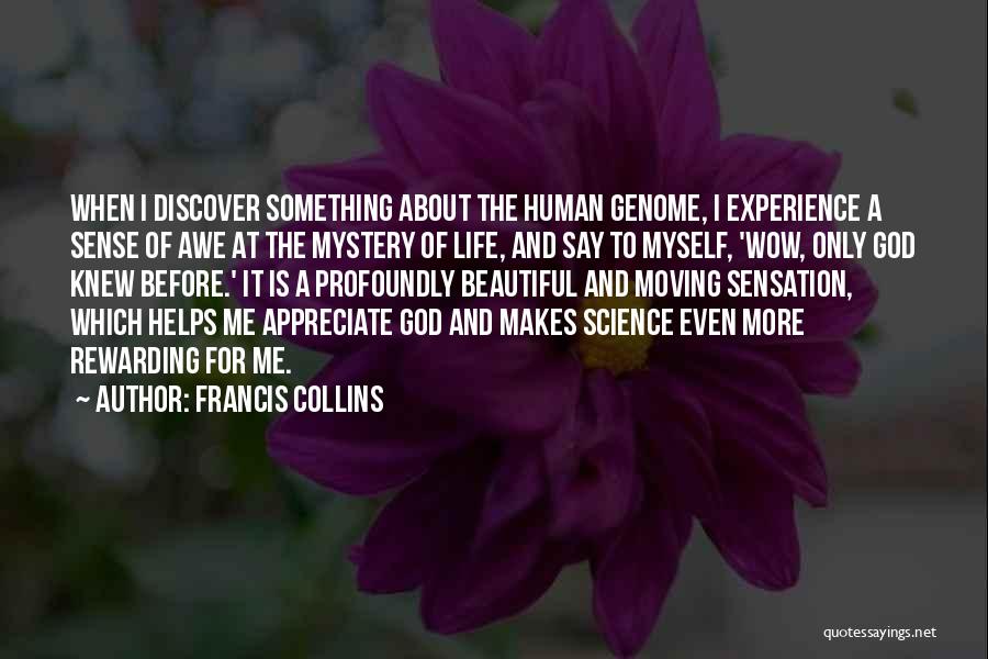 Francis Collins Quotes: When I Discover Something About The Human Genome, I Experience A Sense Of Awe At The Mystery Of Life, And