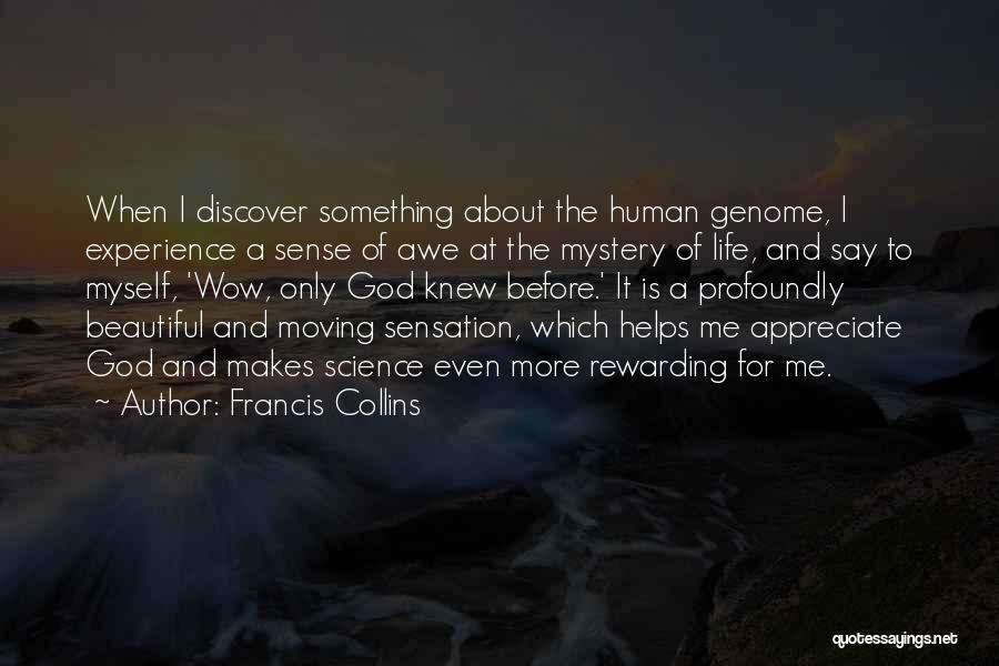 Francis Collins Quotes: When I Discover Something About The Human Genome, I Experience A Sense Of Awe At The Mystery Of Life, And