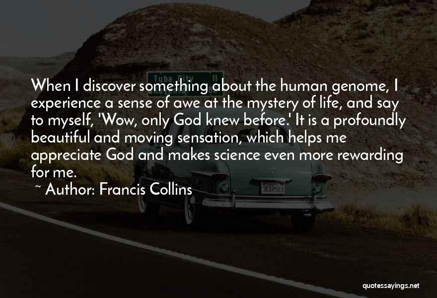Francis Collins Quotes: When I Discover Something About The Human Genome, I Experience A Sense Of Awe At The Mystery Of Life, And
