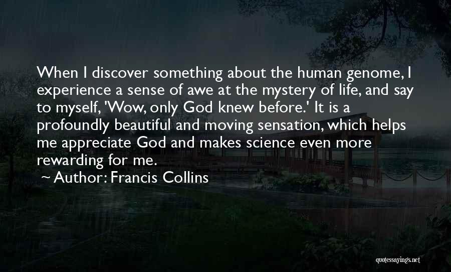 Francis Collins Quotes: When I Discover Something About The Human Genome, I Experience A Sense Of Awe At The Mystery Of Life, And