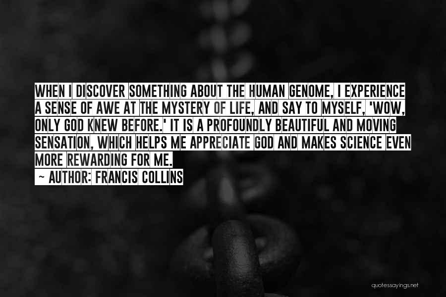 Francis Collins Quotes: When I Discover Something About The Human Genome, I Experience A Sense Of Awe At The Mystery Of Life, And