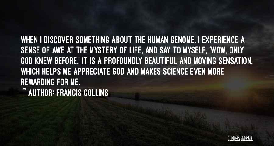 Francis Collins Quotes: When I Discover Something About The Human Genome, I Experience A Sense Of Awe At The Mystery Of Life, And