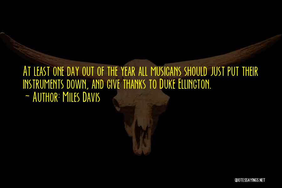 Miles Davis Quotes: At Least One Day Out Of The Year All Musicans Should Just Put Their Instruments Down, And Give Thanks To