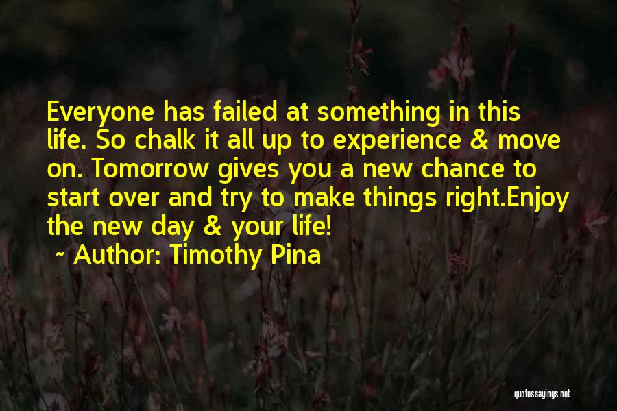 Timothy Pina Quotes: Everyone Has Failed At Something In This Life. So Chalk It All Up To Experience & Move On. Tomorrow Gives