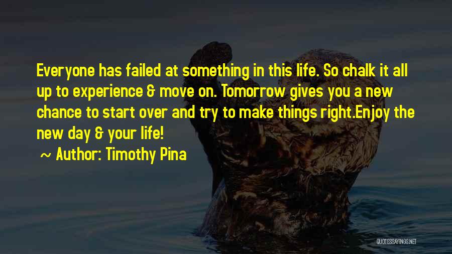 Timothy Pina Quotes: Everyone Has Failed At Something In This Life. So Chalk It All Up To Experience & Move On. Tomorrow Gives