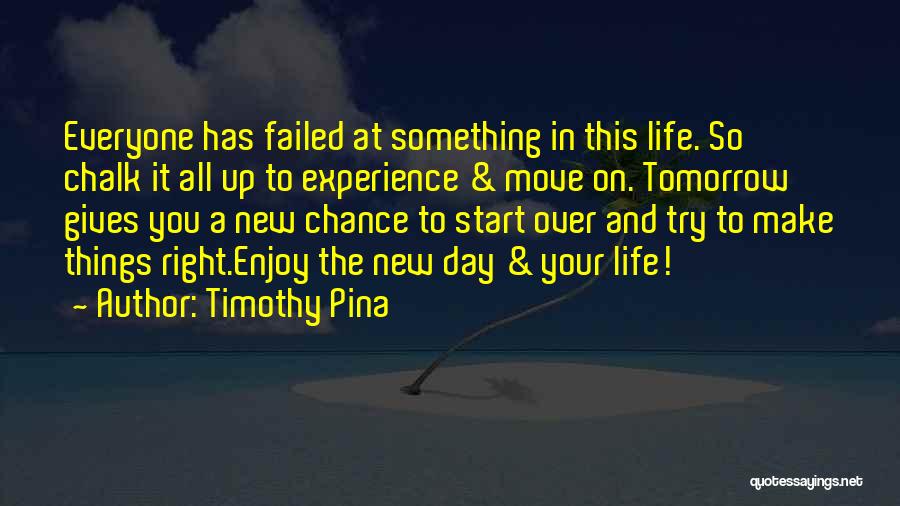 Timothy Pina Quotes: Everyone Has Failed At Something In This Life. So Chalk It All Up To Experience & Move On. Tomorrow Gives