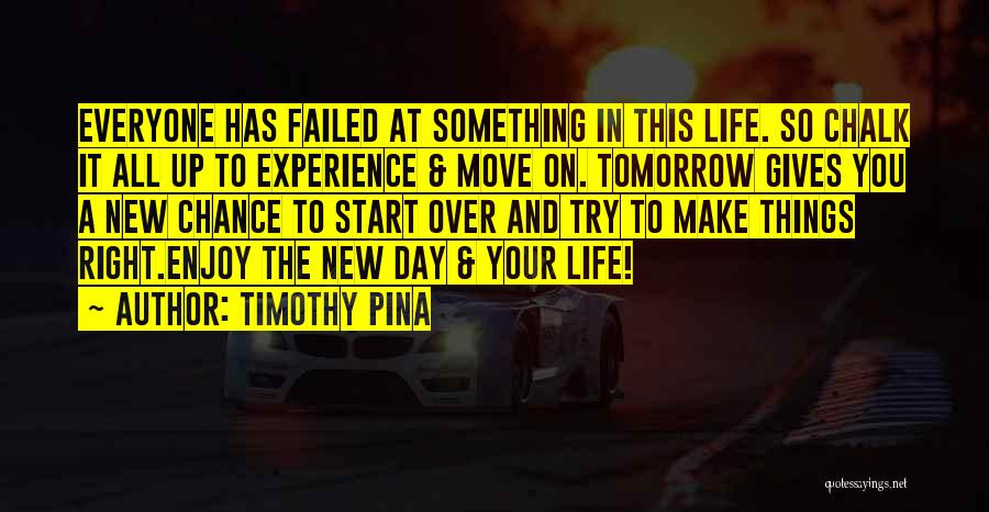 Timothy Pina Quotes: Everyone Has Failed At Something In This Life. So Chalk It All Up To Experience & Move On. Tomorrow Gives