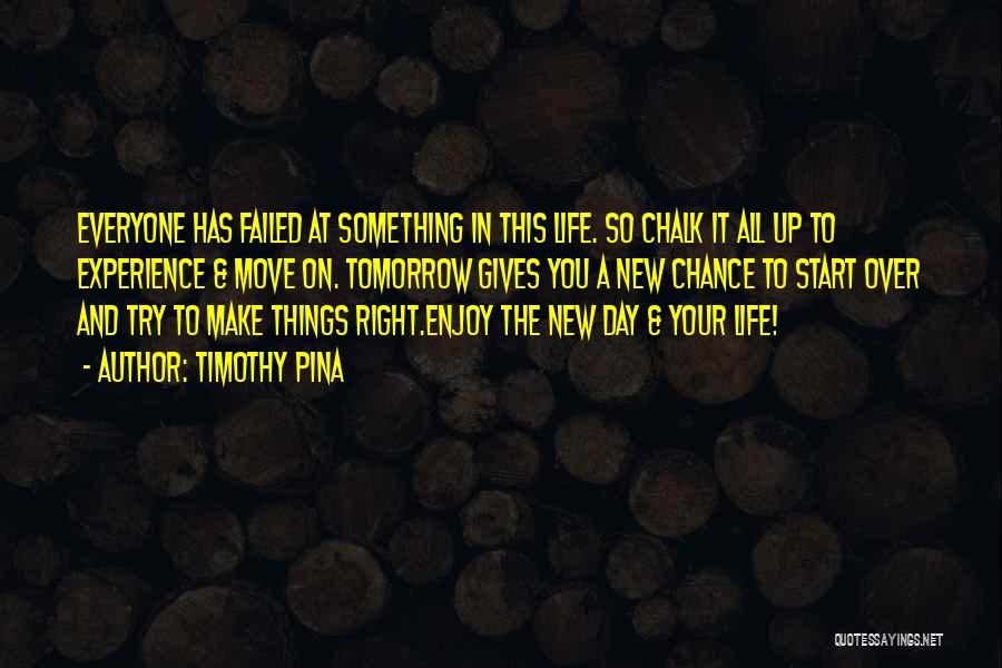 Timothy Pina Quotes: Everyone Has Failed At Something In This Life. So Chalk It All Up To Experience & Move On. Tomorrow Gives