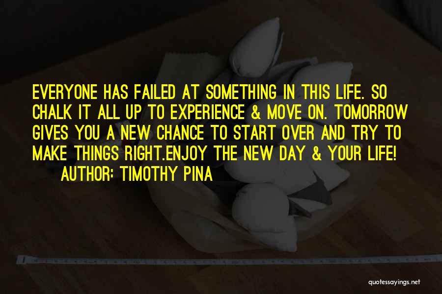 Timothy Pina Quotes: Everyone Has Failed At Something In This Life. So Chalk It All Up To Experience & Move On. Tomorrow Gives