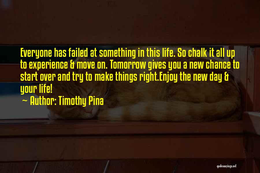 Timothy Pina Quotes: Everyone Has Failed At Something In This Life. So Chalk It All Up To Experience & Move On. Tomorrow Gives