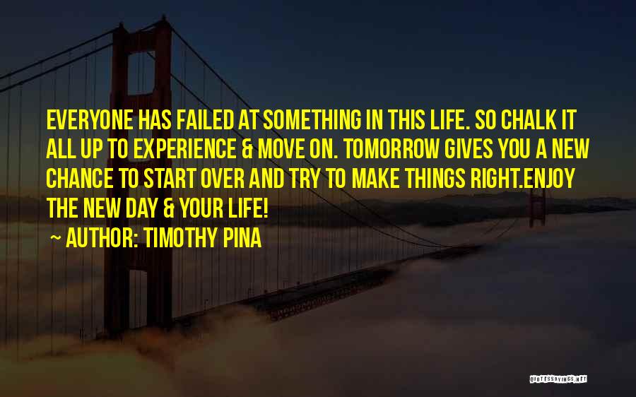 Timothy Pina Quotes: Everyone Has Failed At Something In This Life. So Chalk It All Up To Experience & Move On. Tomorrow Gives