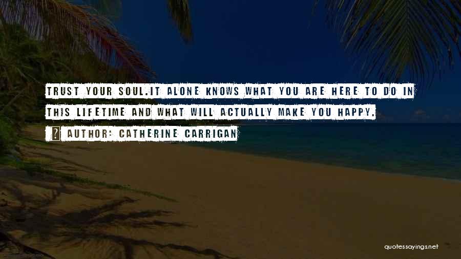 Catherine Carrigan Quotes: Trust Your Soul.it Alone Knows What You Are Here To Do In This Lifetime And What Will Actually Make You