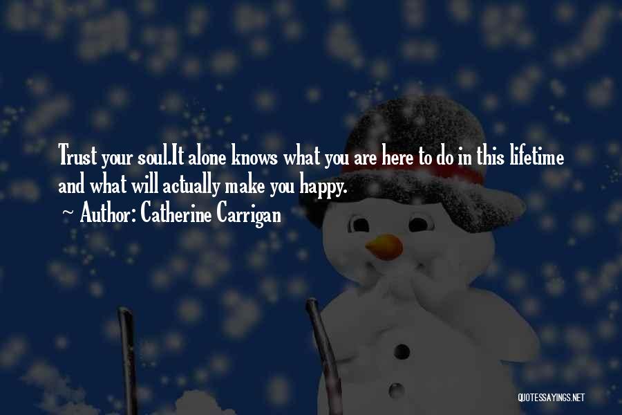 Catherine Carrigan Quotes: Trust Your Soul.it Alone Knows What You Are Here To Do In This Lifetime And What Will Actually Make You