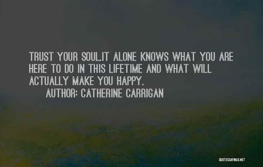 Catherine Carrigan Quotes: Trust Your Soul.it Alone Knows What You Are Here To Do In This Lifetime And What Will Actually Make You