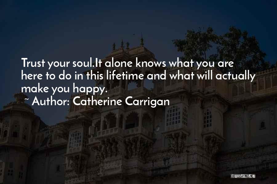 Catherine Carrigan Quotes: Trust Your Soul.it Alone Knows What You Are Here To Do In This Lifetime And What Will Actually Make You