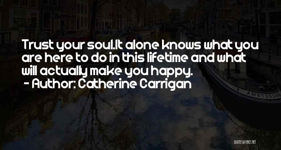 Catherine Carrigan Quotes: Trust Your Soul.it Alone Knows What You Are Here To Do In This Lifetime And What Will Actually Make You