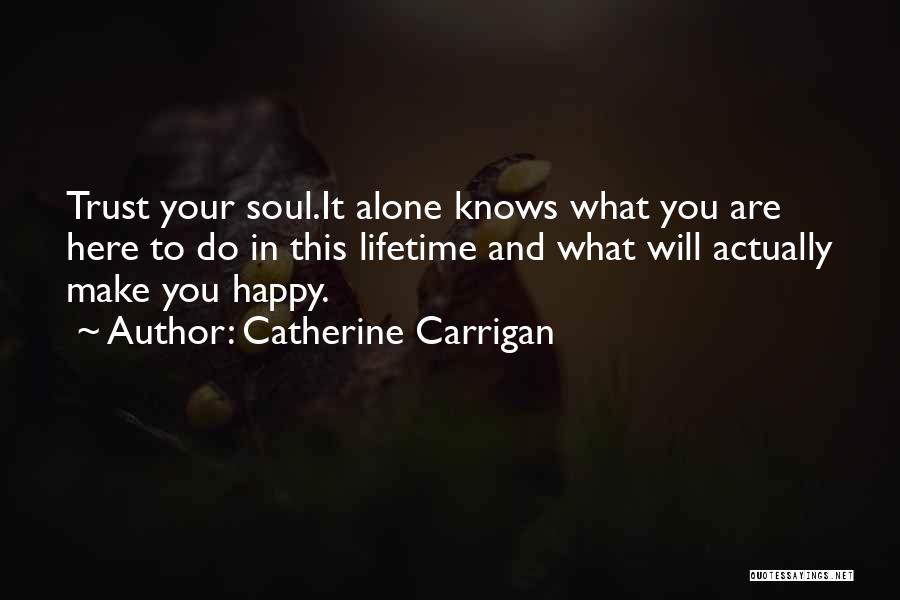 Catherine Carrigan Quotes: Trust Your Soul.it Alone Knows What You Are Here To Do In This Lifetime And What Will Actually Make You